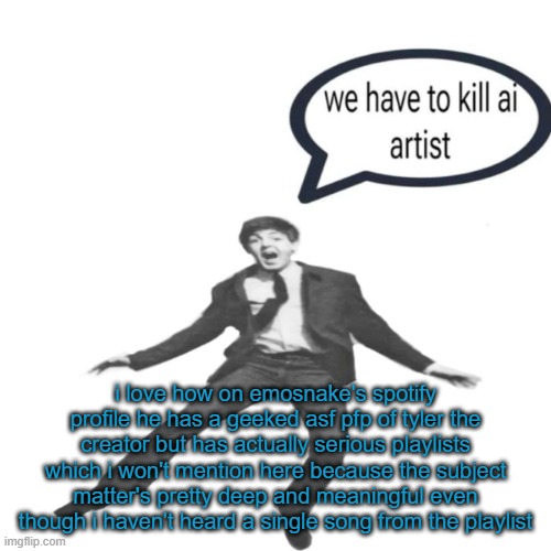 yeah | i love how on emosnake's spotify profile he has a geeked asf pfp of tyler the creator but has actually serious playlists which i won't mention here because the subject matter's pretty deep and meaningful even though i haven't heard a single song from the playlist | image tagged in paul mccartney we have to kill ai artists | made w/ Imgflip meme maker