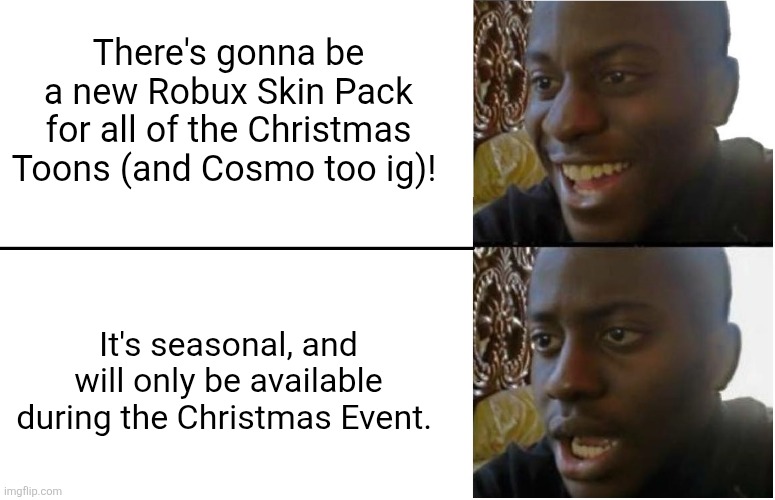 Qwel knows how to market game passes. | There's gonna be a new Robux Skin Pack for all of the Christmas Toons (and Cosmo too ig)! It's seasonal, and will only be available during the Christmas Event. | image tagged in disappointed black guy,memes,dandy's world,dandy,roblox,roblox meme | made w/ Imgflip meme maker