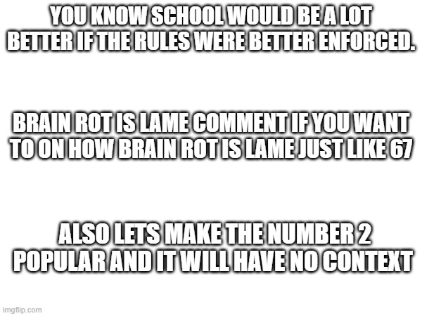 YOU KNOW SCHOOL WOULD BE A LOT BETTER IF THE RULES WERE BETTER ENFORCED. BRAIN ROT IS LAME COMMENT IF YOU WANT TO ON HOW BRAIN ROT IS LAME JUST LIKE 67; ALSO LETS MAKE THE NUMBER 2 POPULAR AND IT WILL HAVE NO CONTEXT | made w/ Imgflip meme maker