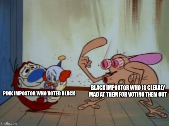 Stimpy explaining | BLACK IMPOSTOR WHO IS CLEARLY MAD AT THEM FOR VOTING THEM OUT; PINK IMPOSTOR WHO VOTED BLACK | image tagged in stimpy explaining | made w/ Imgflip meme maker