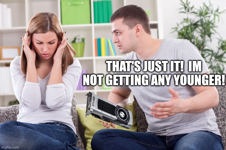 couple arguing gpu | THAT'S JUST IT!  IM NOT GETTING ANY YOUNGER! | image tagged in couple arguing gpu | made w/ Imgflip meme maker