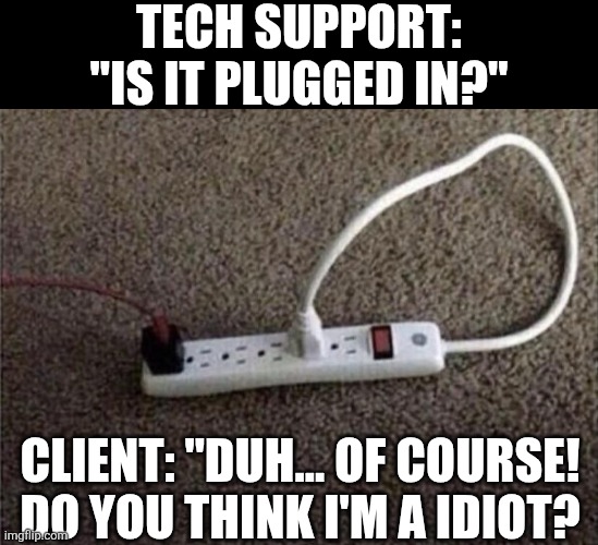 Tec Support Is It Plugged In? | TECH SUPPORT: "IS IT PLUGGED IN?"; CLIENT: "DUH... OF COURSE! DO YOU THINK I'M A IDIOT? | image tagged in chrisjoines1 | made w/ Imgflip meme maker