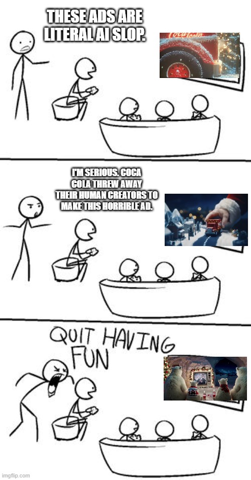 That's Christmas ruined | THESE ADS ARE LITERAL AI SLOP. I'M SERIOUS. COCA COLA THREW AWAY THEIR HUMAN CREATORS TO MAKE THIS HORRIBLE AD. | image tagged in quit having fun,stop ai,coca cola | made w/ Imgflip meme maker