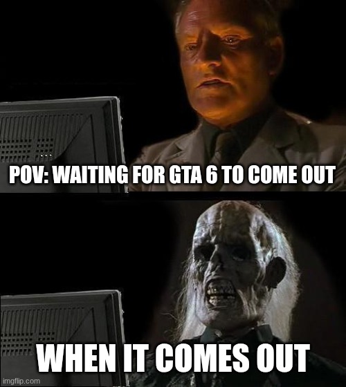 I'll Just Wait Here | POV: WAITING FOR GTA 6 TO COME OUT; WHEN IT COMES OUT | image tagged in memes,i'll just wait here,gta 6,true | made w/ Imgflip meme maker