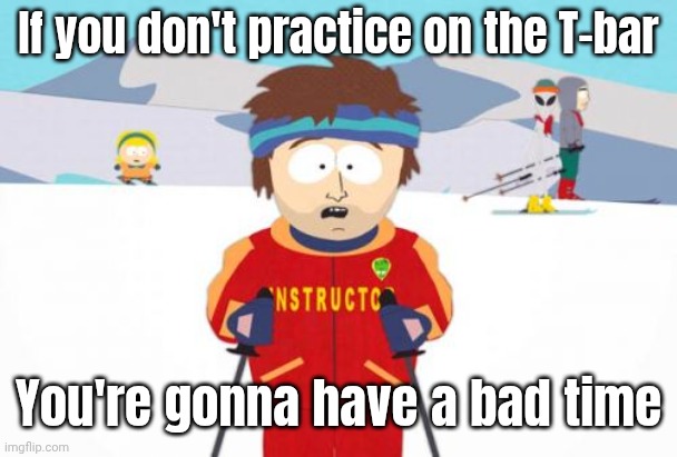 Super Cool Ski Instructor Meme | If you don't practice on the T-bar You're gonna have a bad time | image tagged in memes,super cool ski instructor | made w/ Imgflip meme maker