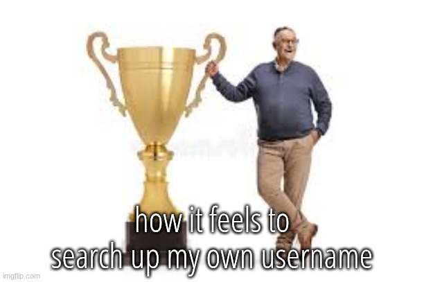 really big trophy guy | how it feels to search up my own username | image tagged in really big trophy guy | made w/ Imgflip meme maker
