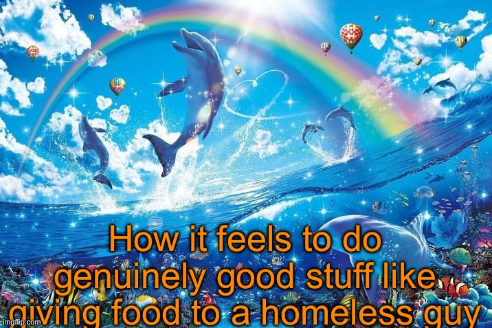 In case anyone cares I just did that | How it feels to do genuinely good stuff like giving food to a homeless guy | image tagged in happy dolphin rainbow | made w/ Imgflip meme maker