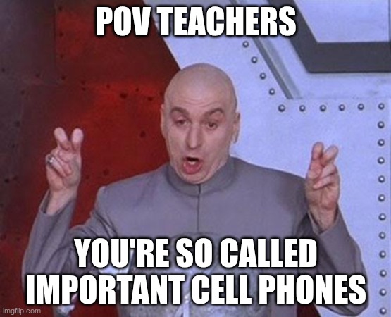 SCHOOL SUXS | POV TEACHERS; YOU'RE SO CALLED IMPORTANT CELL PHONES | made w/ Imgflip meme maker