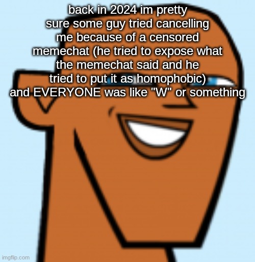 justin (hd) | back in 2024 im pretty sure some guy tried cancelling me because of a censored memechat (he tried to expose what the memechat said and he tried to put it as homophobic) and EVERYONE was like "W" or something; i refuse to say what the memechat actually said. no its not anything too weird. | image tagged in justin hd | made w/ Imgflip meme maker