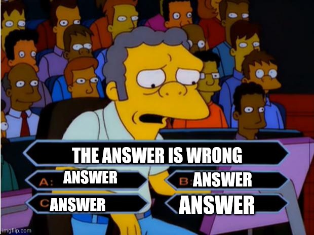 Moe Millionaire  | THE ANSWER IS WRONG; ANSWER; ANSWER; ANSWER; ANSWER | image tagged in moe millionaire | made w/ Imgflip meme maker