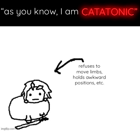random thingy | CATATONIC”; “as you know, I am; refuses to move limbs, holds awkward positions, etc. | image tagged in the xenon creature | made w/ Imgflip meme maker