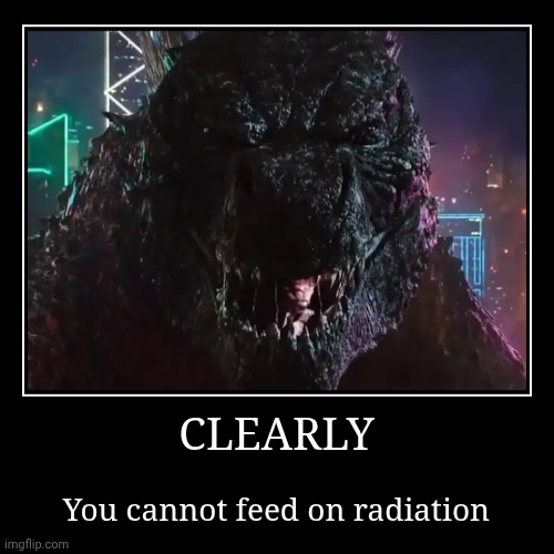 I could tell after just one look. | CLEARLY | You cannot feed on radiation | image tagged in funny,demotivationals,godzilla | made w/ Imgflip demotivational maker