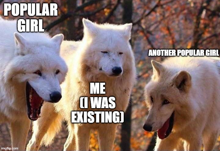 They are SO annoying, frfr | POPULAR GIRL; ANOTHER POPULAR GIRL; ME
(I WAS EXISTING) | image tagged in popular,laugh,unfunny,existing | made w/ Imgflip meme maker