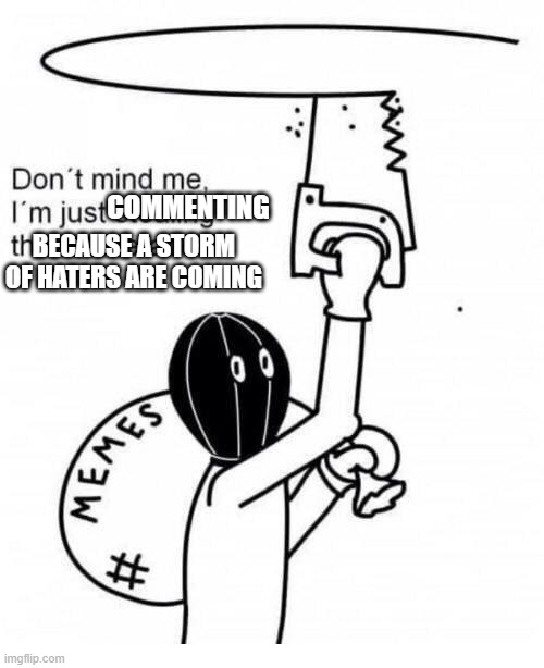 Don't mind me I'm just stealing the meme above | BECAUSE A STORM OF HATERS ARE COMING COMMENTING | image tagged in don't mind me i'm just stealing the meme above | made w/ Imgflip meme maker