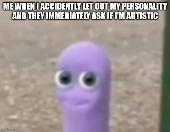 purple | ME WHEN I ACCIDENTLY LET OUT MY PERSONALITY AND THEY IMMEDIATELY ASK IF I'M AUTISTIC | image tagged in purple guy | made w/ Imgflip meme maker