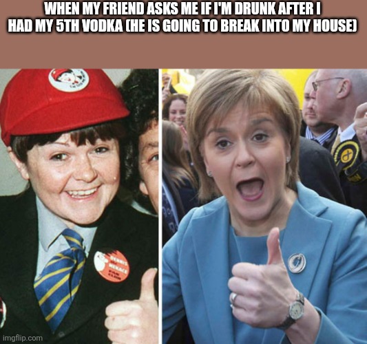 Krankie Sturgeon | WHEN MY FRIEND ASKS ME IF I'M DRUNK AFTER I HAD MY 5TH VODKA (HE IS GOING TO BREAK INTO MY HOUSE) | image tagged in krankie sturgeon | made w/ Imgflip meme maker