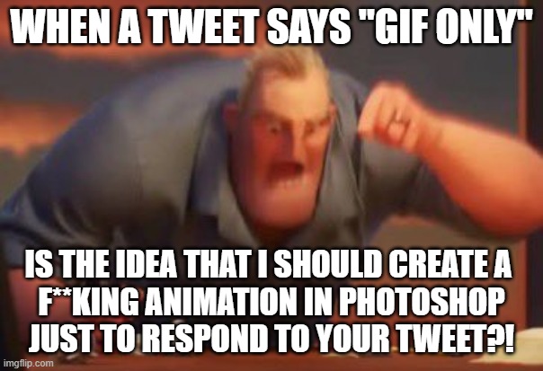 When a tweet says, "gif only" | WHEN A TWEET SAYS "GIF ONLY"; IS THE IDEA THAT I SHOULD CREATE A 
F**KING ANIMATION IN PHOTOSHOP
JUST TO RESPOND TO YOUR TWEET?! | image tagged in boomercomplaints,twitter,photoshop | made w/ Imgflip meme maker