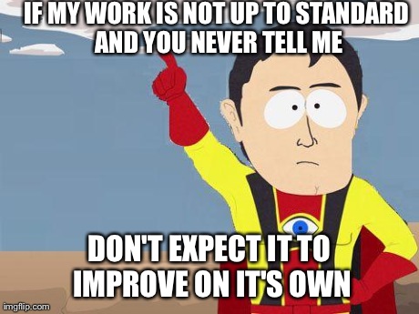 captain obvious | IF MY WORK IS NOT UP TO STANDARD AND YOU NEVER TELL ME DON'T EXPECT IT TO IMPROVE ON IT'S OWN | image tagged in captain obvious,AdviceAnimals | made w/ Imgflip meme maker