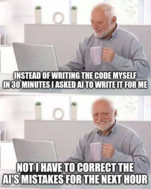 Hide the Pain Harold Meme | INSTEAD OF WRITING THE CODE MYSELF IN 30 MINUTES I ASKED AI TO WRITE IT FOR ME; NOT I HAVE TO CORRECT THE AI'S MISTAKES FOR THE NEXT HOUR | image tagged in memes,hide the pain harold | made w/ Imgflip meme maker