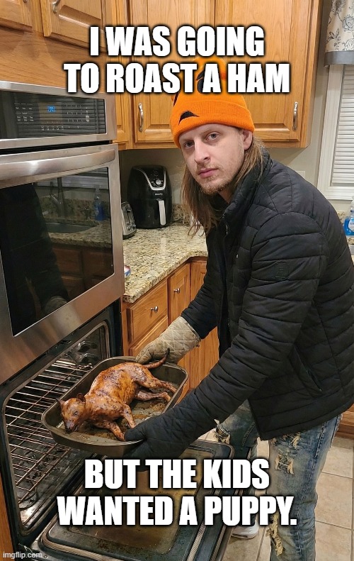 Christmas Puppy | I WAS GOING TO ROAST A HAM; BUT THE KIDS WANTED A PUPPY. | image tagged in christmas puppy | made w/ Imgflip meme maker