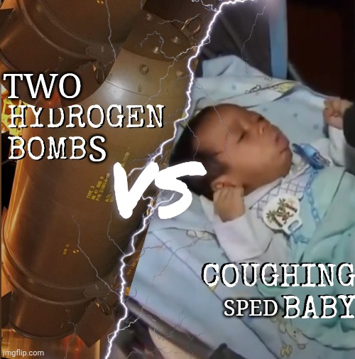 Hydrogen bomb vs coughing baby | TWO S SPED | image tagged in hydrogen bomb vs coughing baby | made w/ Imgflip meme maker
