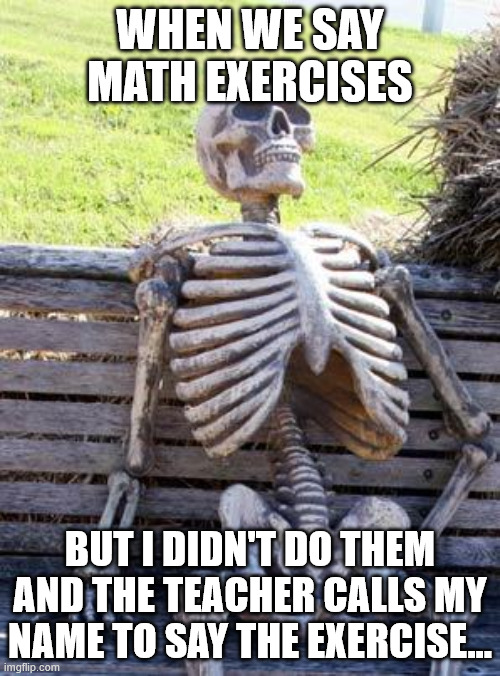 The ? Meme | WHEN WE SAY MATH EXERCISES; BUT I DIDN'T DO THEM AND THE TEACHER CALLS MY NAME TO SAY THE EXERCISE... | image tagged in memes,waiting skeleton,meme | made w/ Imgflip meme maker