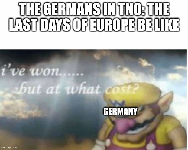 The Germans in TNO | THE GERMANS IN TNO: THE LAST DAYS OF EUROPE BE LIKE; GERMANY | image tagged in i won but at what cost | made w/ Imgflip meme maker