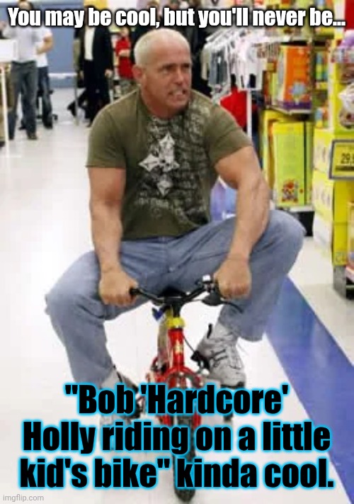 "How do you like me now?" | You may be cool, but you'll never be... "Bob 'Hardcore' Holly riding on a little kid's bike" kinda cool. | image tagged in wwe,wrestling,pro wrestling,bob holly,hardcore holly,you may be cool | made w/ Imgflip meme maker
