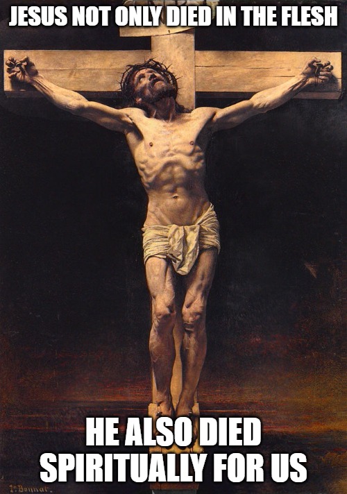 Jesus also went to Hell in place of us. He suffered beyond anything we can imagine. Accept Him and be saved. | JESUS NOT ONLY DIED IN THE FLESH; HE ALSO DIED SPIRITUALLY FOR US | image tagged in jesus christ crucifix,jesus,god,christ | made w/ Imgflip meme maker