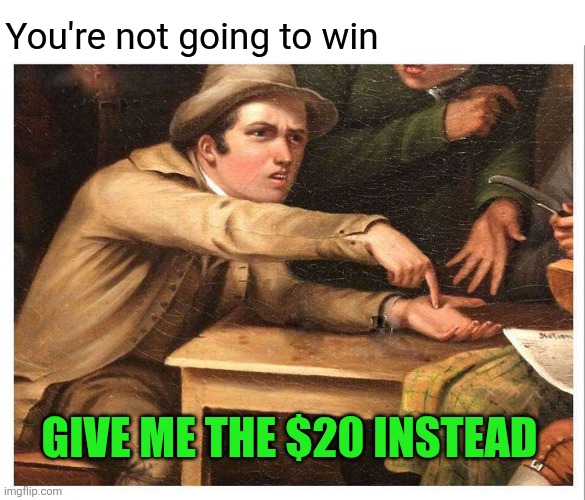 give me | You're not going to win GIVE ME THE $20 INSTEAD | image tagged in give me | made w/ Imgflip meme maker