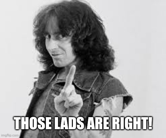 AC/DC Bon Scott | THOSE LADS ARE RIGHT! | image tagged in ac/dc bon scott | made w/ Imgflip meme maker