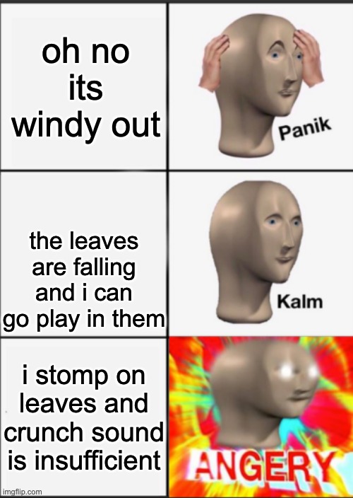 Panik Kalm Angery | oh no its windy out; the leaves are falling and i can go play in them; i stomp on leaves and crunch sound is insufficient | image tagged in panik kalm angery | made w/ Imgflip meme maker