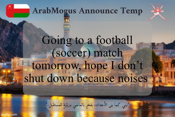 ArabMogus Omani Announce Temp V2 | Going to a football (soccer) match tomorrow, hope I don’t shut down because noises | image tagged in arabmogus omani announce temp v2 | made w/ Imgflip meme maker