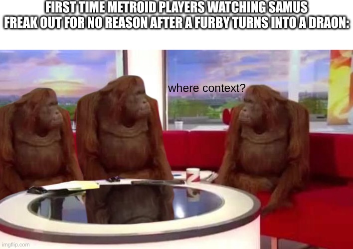 Where context? | FIRST TIME METROID PLAYERS WATCHING SAMUS FREAK OUT FOR NO REASON AFTER A FURBY TURNS INTO A DRAON:; where context? | image tagged in where monkey | made w/ Imgflip meme maker