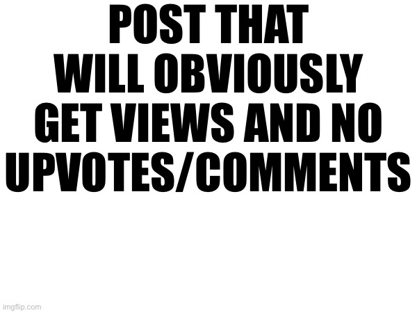 scroll past ts (its gonna be funny) | POST THAT WILL OBVIOUSLY GET VIEWS AND NO UPVOTES/COMMENTS | made w/ Imgflip meme maker