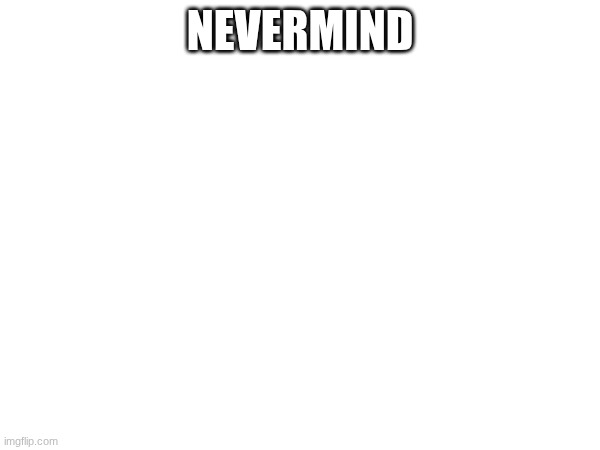 NEVERMIND | made w/ Imgflip meme maker