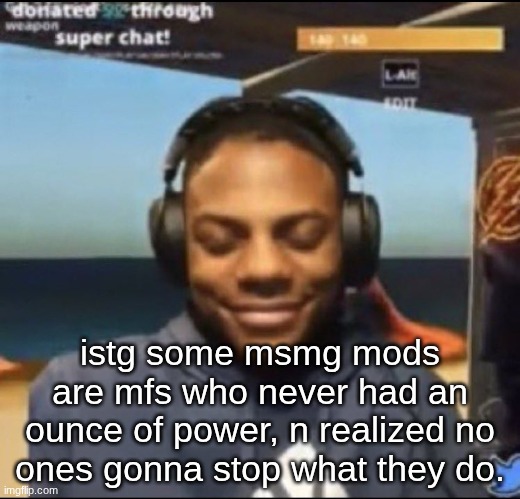 speed | istg some msmg mods are mfs who never had an ounce of power, n realized no ones gonna stop what they do. | image tagged in speed | made w/ Imgflip meme maker