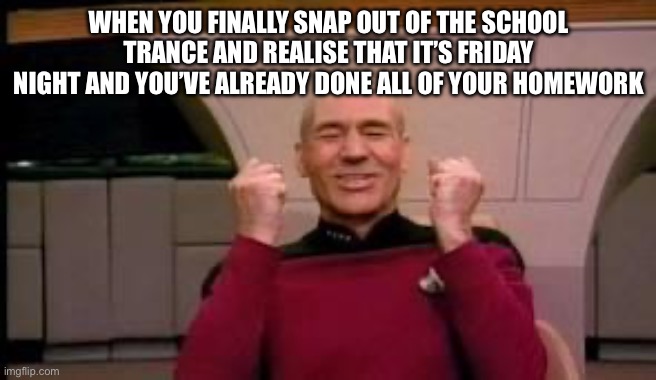 It’s like the best feeling though | WHEN YOU FINALLY SNAP OUT OF THE SCHOOL TRANCE AND REALISE THAT IT’S FRIDAY NIGHT AND YOU’VE ALREADY DONE ALL OF YOUR HOMEWORK | image tagged in happy picard | made w/ Imgflip meme maker
