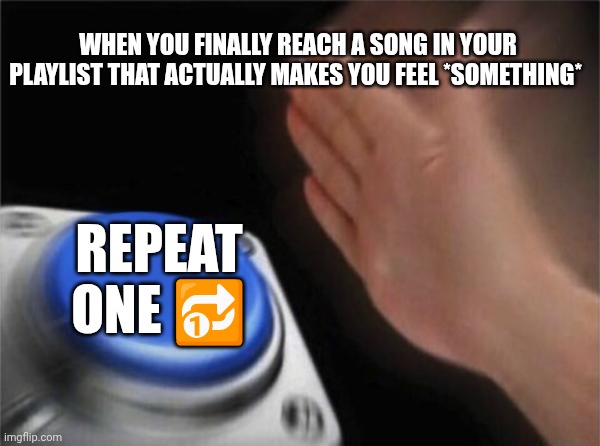 Blank Nut Button | WHEN YOU FINALLY REACH A SONG IN YOUR PLAYLIST THAT ACTUALLY MAKES YOU FEEL *SOMETHING*; REPEAT ONE 🔂 | image tagged in memes,blank nut button | made w/ Imgflip meme maker