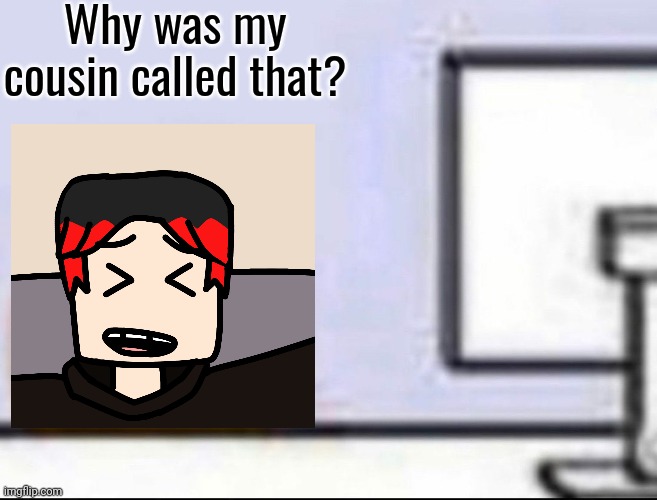 William after reacting to a picture of his cousin | Why was my cousin called that? | image tagged in william | made w/ Imgflip meme maker