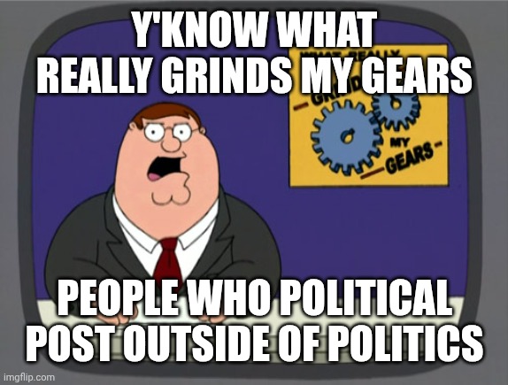 Peter Griffin News Meme | Y'KNOW WHAT REALLY GRINDS MY GEARS PEOPLE WHO POLITICAL POST OUTSIDE OF POLITICS | image tagged in memes,peter griffin news | made w/ Imgflip meme maker