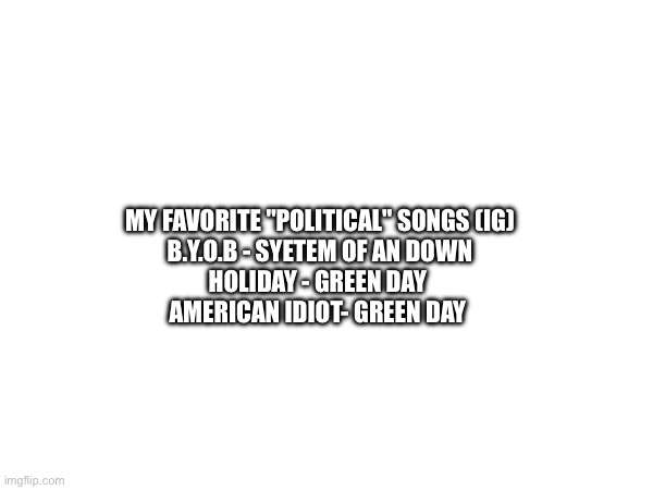MY FAVORITE "POLITICAL" SONGS (IG)
B.Y.O.B - SYETEM OF AN DOWN
HOLIDAY - GREEN DAY 
AMERICAN IDIOT- GREEN DAY | made w/ Imgflip meme maker