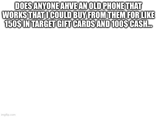 DOES ANYONE AHVE AN OLD PHONE THAT WORKS THAT I COULD BUY FROM THEM FOR LIKE 150$ IN TARGET GIFT CARDS AND 100$ CASH... | made w/ Imgflip meme maker