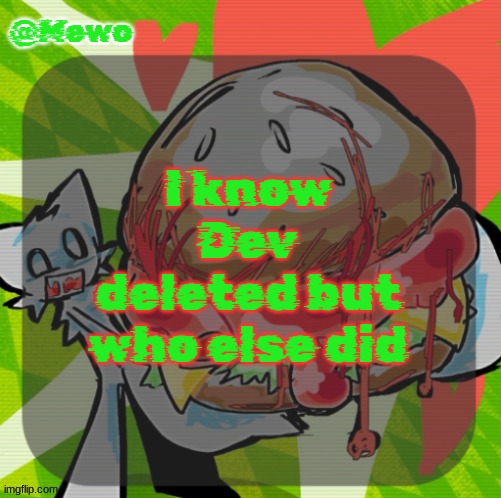 Mewo's DINNER! temp | I know Dev deleted but who else did | image tagged in mewo's dinner temp | made w/ Imgflip meme maker