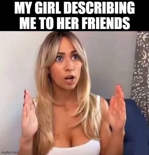 The Description | MY GIRL DESCRIBING ME TO HER FRIENDS | image tagged in sex jokes | made w/ Imgflip meme maker