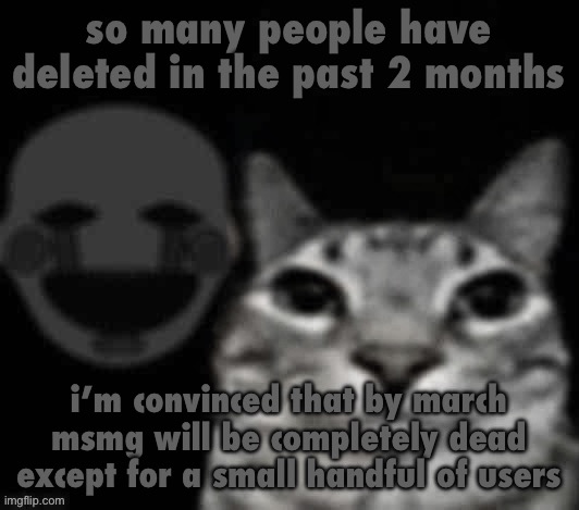 puppet behind cat | so many people have deleted in the past 2 months; i’m convinced that by march msmg will be completely dead except for a small handful of users | image tagged in puppet behind cat | made w/ Imgflip meme maker