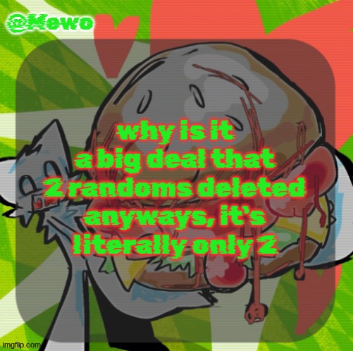 it would make sense if it was 3 or smth but 2 isn't that much | why is it a big deal that 2 randoms deleted anyways, it's literally only 2 | image tagged in mewo's dinner temp | made w/ Imgflip meme maker