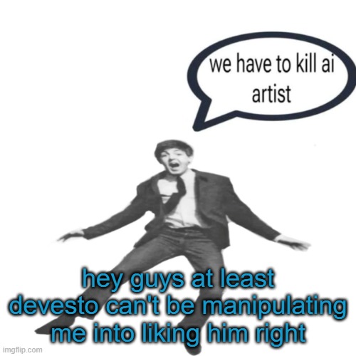 god,,, | hey guys at least devesto can't be manipulating me into liking him right | image tagged in paul mccartney we have to kill ai artists | made w/ Imgflip meme maker