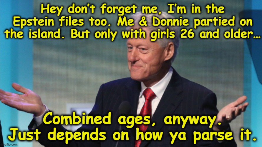 Clinton on Epstein Island | Hey don’t forget me, I’m in the Epstein files too. Me & Donnie partied on the island. But only with girls 26 and older…; Combined ages, anyway. Just depends on how ya parse it. | image tagged in bill clinton so what,democrats,donald trump approves,pedophiles,jeffrey epstein,nevertrump meme | made w/ Imgflip meme maker