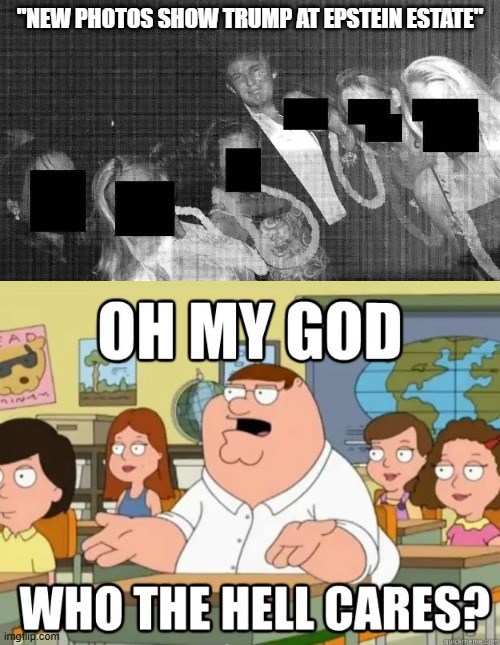 Yeah, We Know, Thanks! | "NEW PHOTOS SHOW TRUMP AT EPSTEIN ESTATE" | image tagged in oh my god who the hell cares | made w/ Imgflip meme maker